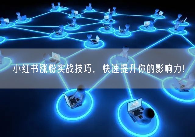 小红书涨粉实战技巧,快速提升你的影响力!